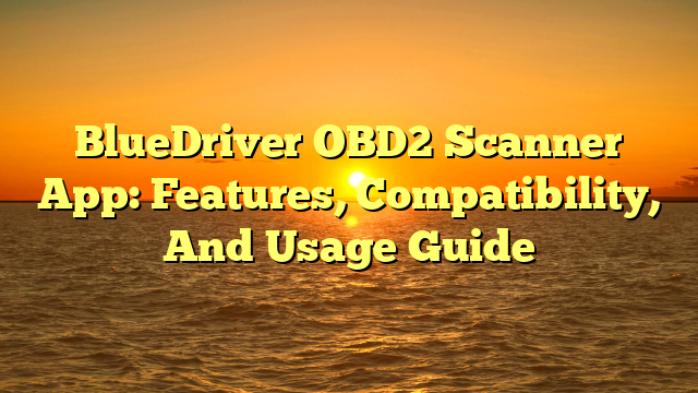 BlueDriver OBD2 Scanner App: Features, Compatibility, And Usage Guide