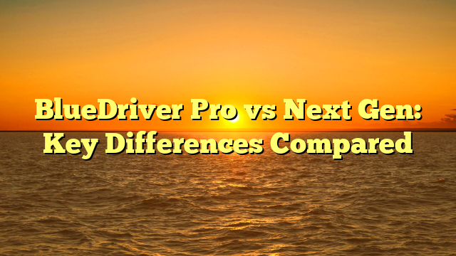BlueDriver Pro vs Next Gen: Key Differences Compared