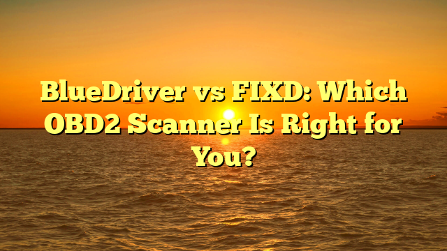 BlueDriver vs FIXD: Which OBD2 Scanner Is Right for You?