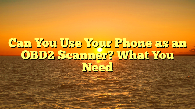 Can You Use Your Phone as an OBD2 Scanner? What You Need