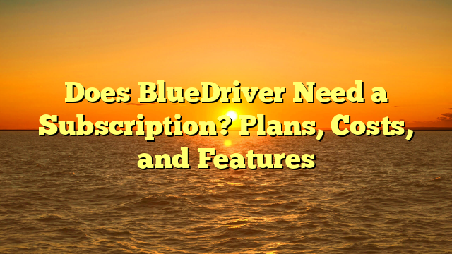 Does BlueDriver Need a Subscription? Plans, Costs, and Features