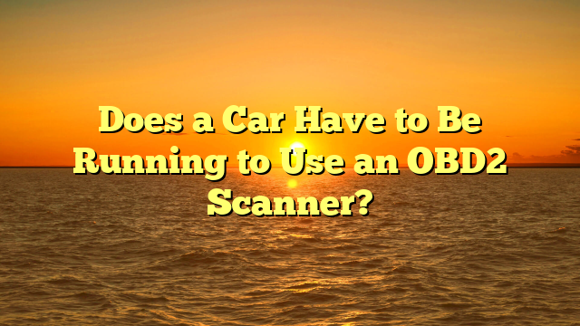 Does a Car Have to Be Running to Use an OBD2 Scanner?