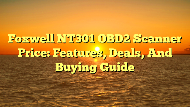 Foxwell NT301 OBD2 Scanner Price: Features, Deals, And Buying Guide