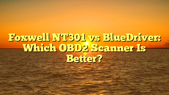 Foxwell NT301 vs BlueDriver: Which OBD2 Scanner Is Better?