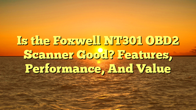Is the Foxwell NT301 OBD2 Scanner Good? Features, Performance, And Value