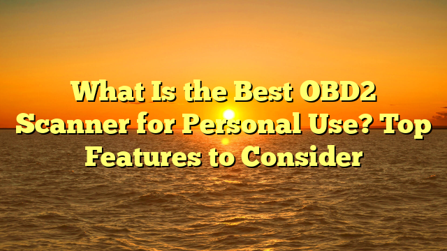 What Is the Best OBD2 Scanner for Personal Use? Top Features to Consider
