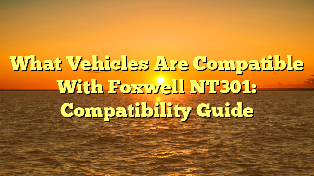 What Vehicles Are Compatible With Foxwell NT301: Compatibility Guide