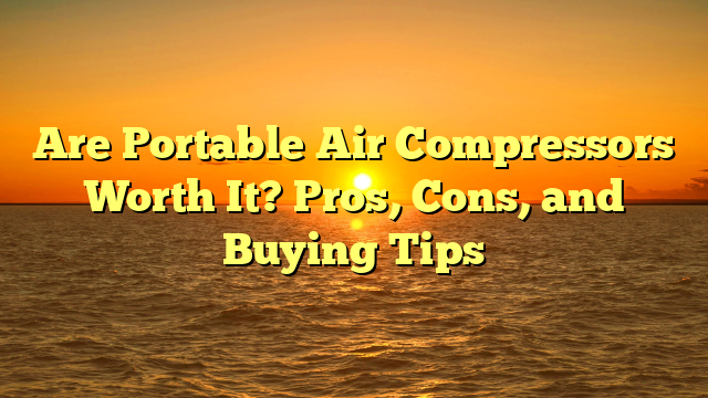 Are Portable Air Compressors Worth It? Pros, Cons, and Buying Tips