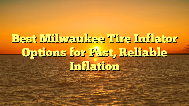 Best Milwaukee Tire Inflator Options for Fast, Reliable Inflation
