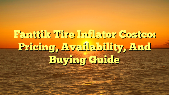 Fanttik Tire Inflator Costco: Pricing, Availability, And Buying Guide