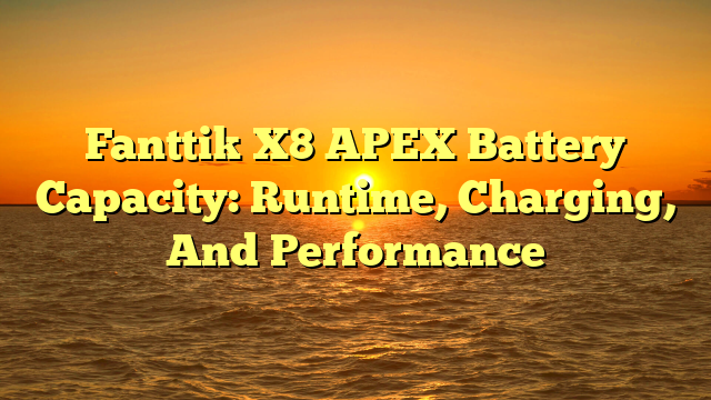 Fanttik X8 APEX Battery Capacity: Runtime, Charging, And Performance