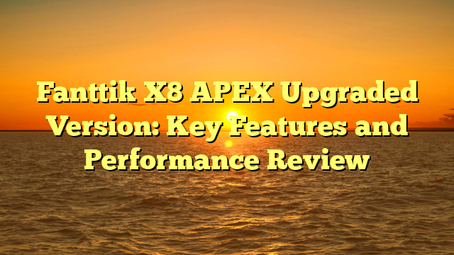 Fanttik X8 APEX Upgraded Version: Key Features and Performance Review
