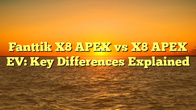 Fanttik X8 APEX vs X8 APEX EV: Key Differences Explained