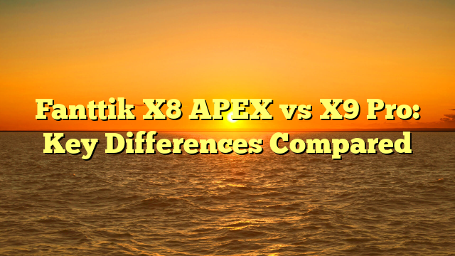 Fanttik X8 APEX vs X9 Pro: Key Differences Compared