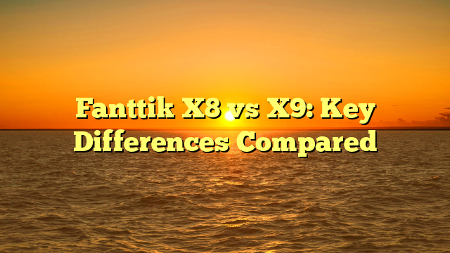 Fanttik X8 vs X9: Key Differences Compared
