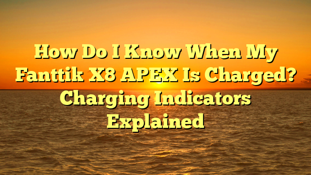 How Do I Know When My Fanttik X8 APEX Is Charged? Charging Indicators Explained