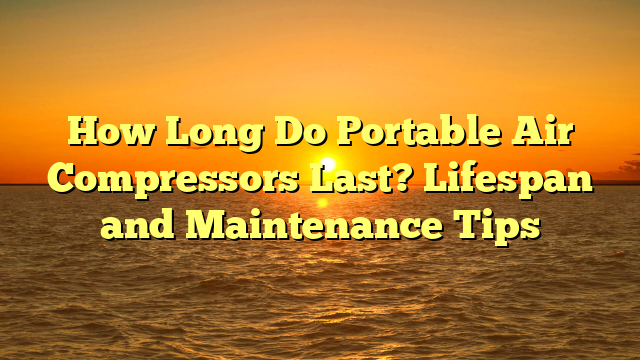 How Long Do Portable Air Compressors Last? Lifespan and Maintenance Tips