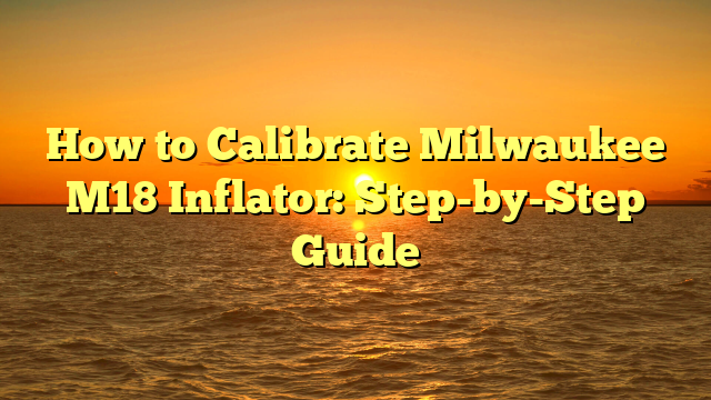 How to Calibrate Milwaukee M18 Inflator: Step-by-Step Guide