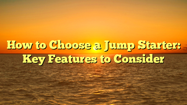 How to Choose a Jump Starter: Key Features to Consider