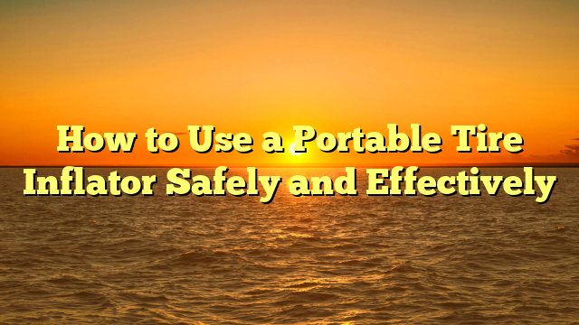 How to Use a Portable Tire Inflator Safely and Effectively