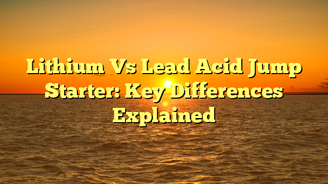 Lithium Vs Lead Acid Jump Starter: Key Differences Explained