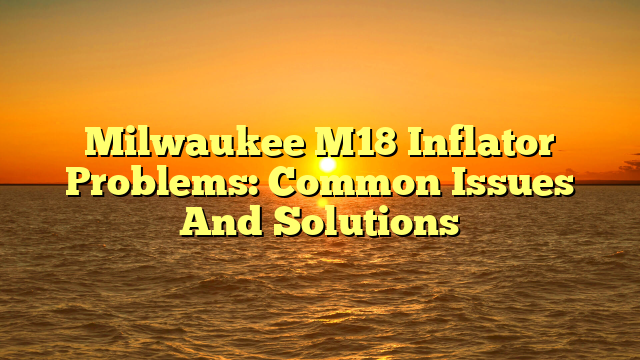 Milwaukee M18 Inflator Problems: Common Issues And Solutions