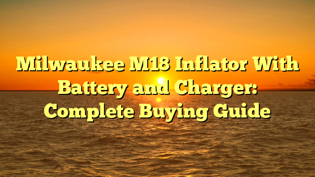 Milwaukee M18 Inflator With Battery and Charger: Complete Buying Guide