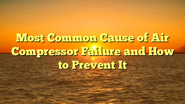 Most Common Cause of Air Compressor Failure and How to Prevent It