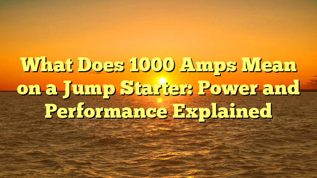 What Does 1000 Amps Mean on a Jump Starter: Power and Performance Explained