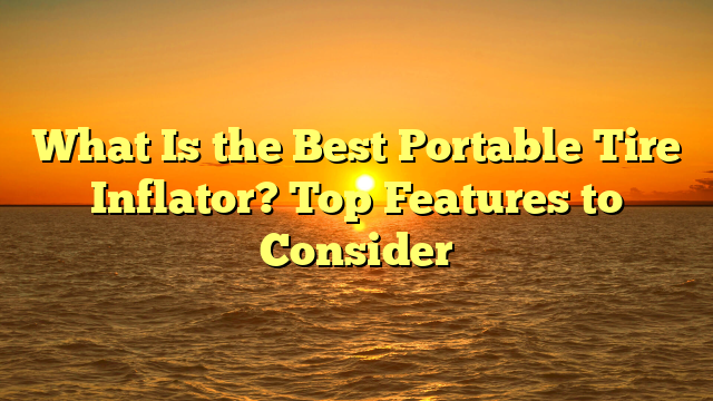 What Is the Best Portable Tire Inflator? Top Features to Consider