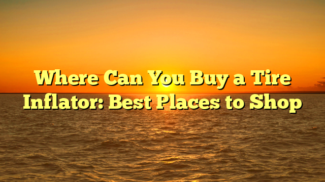 Where Can You Buy a Tire Inflator: Best Places to Shop