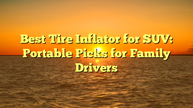 Best Tire Inflator for SUV: Portable Picks for Family Drivers