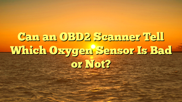 Can an OBD2 Scanner Tell Which Oxygen Sensor Is Bad or Not?